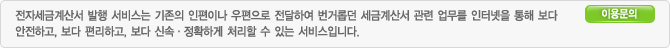 전자세금계산서발행 서비스는 기존의 인편이나 우편으로 전달하여 번거롭게 세금계산서 관련 업무를 인터넷을 통해 보다 안전하고, 보다 편리하고 보다 신속 정확하게 처리할 수 있는 서비스입니다.